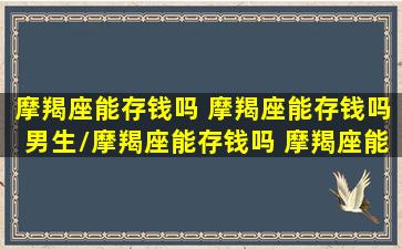 摩羯座能存钱吗 摩羯座能存钱吗男生/摩羯座能存钱吗 摩羯座能存钱吗男生-我的网站